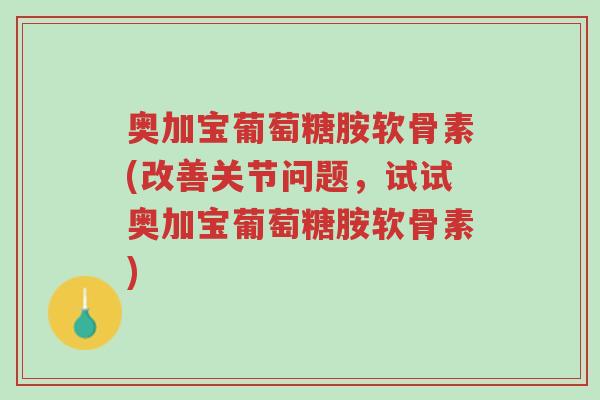 奥加宝葡萄糖胺软骨素(改善关节问题,试试奥加宝葡萄糖胺软骨素)-第1张图片-超越 奥加宝葡萄糖胺软骨素(改善关节问题,试试奥加宝葡萄糖胺软骨素)-第1张图片-超越