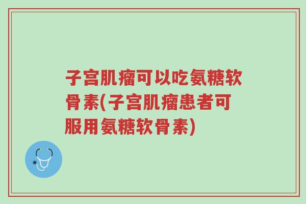 子宫肌瘤可以吃氨糖软骨素(子宫肌瘤患者可服用氨糖软骨素)-第1张图片-超越 子宫肌瘤可以吃氨糖软骨素(子宫肌瘤患者可服用氨糖软骨素)-第1张图片-超越