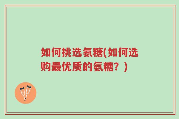 如何挑选氨糖(如何选购最优质的氨糖?)-第1张图片-超越 如何挑选氨糖(如何选购最优质的氨糖?)-第1张图片-超越