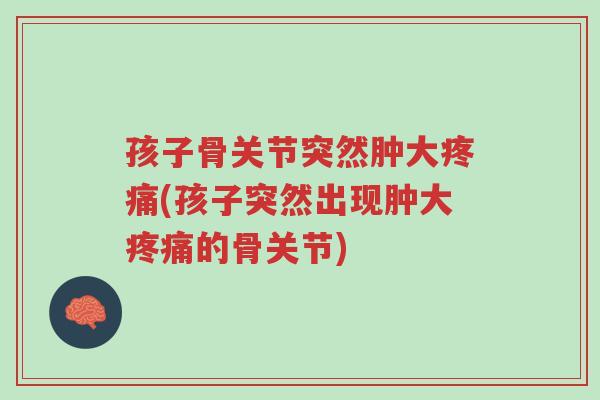 孩子骨关节突然肿大疼痛(孩子突然出现肿大疼痛的骨关节)-第1张图片-超越 孩子骨关节突然肿大疼痛(孩子突然出现肿大疼痛的骨关节)-第1张图片-超越