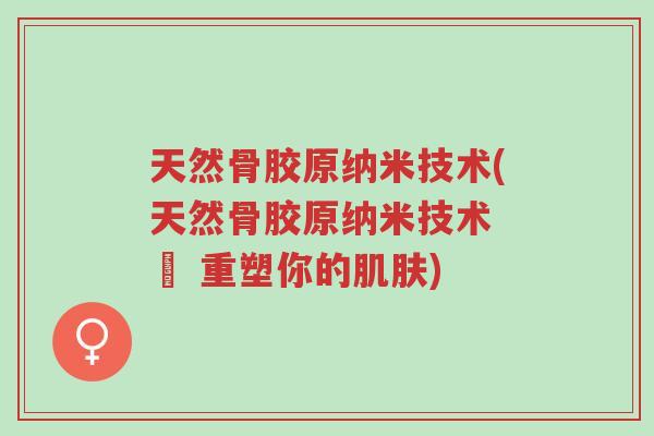 天然骨胶原纳米技术(天然骨胶原纳米技术 – 重塑你的肌肤)-第1张图片-超越 天然骨胶原纳米技术(天然骨胶原纳米技术 – 重塑你的肌肤)-第1张图片-超越