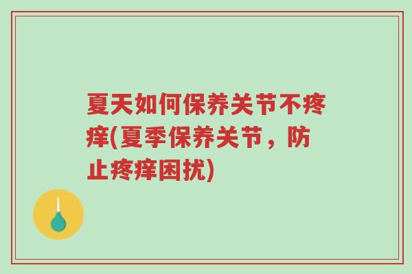 夏天如何保养关节不疼痒(夏季保养关节,防止疼痒困扰)-第1张图片-超越 夏天如何保养关节不疼痒(夏季保养关节,防止疼痒困扰)-第1张图片-超越