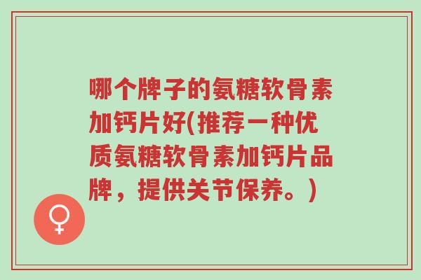 哪个牌子的氨糖软骨素加钙片好(推荐一种优质氨糖软骨素加钙片品牌，提供关节保养。)-第1张图片-超越