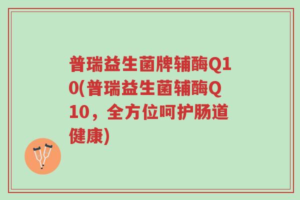 普瑞益生菌牌辅酶Q10(普瑞益生菌辅酶Q10,全方位呵护肠道健康)-第1张图片-超越 普瑞益生菌牌辅酶Q10(普瑞益生菌辅酶Q10,全方位呵护肠道健康)-第1张图片-超越