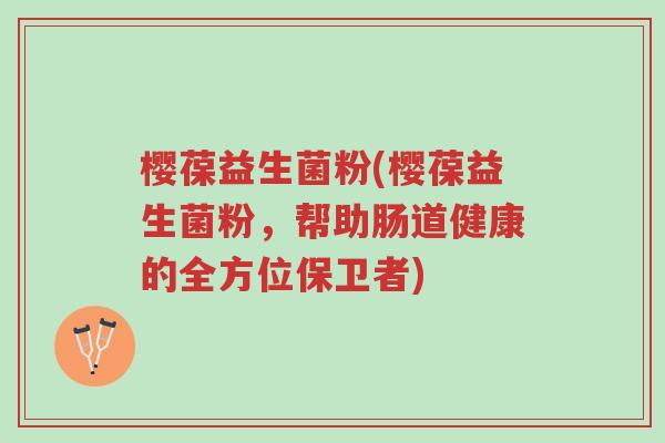 樱葆益生菌粉(樱葆益生菌粉,帮助肠道健康的全方位保卫者)-第1张图片-超越 樱葆益生菌粉(樱葆益生菌粉,帮助肠道健康的全方位保卫者)-第1张图片-超越
