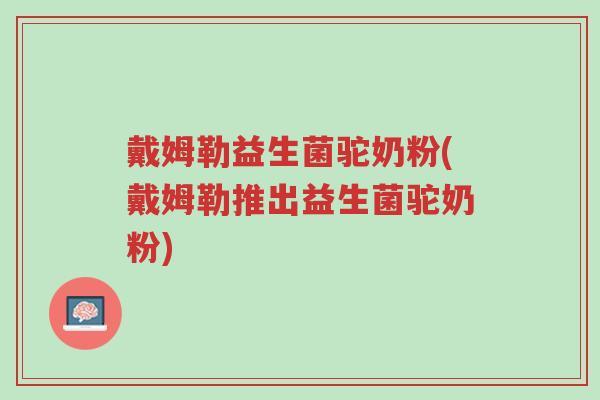 戴姆勒益生菌驼奶粉(戴姆勒推出益生菌驼奶粉)-第1张图片-超越