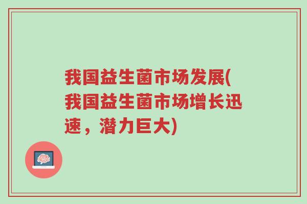 我国益生菌市场发展(我国益生菌市场增长迅速,潜力巨大)-第1张图片-超越 我国益生菌市场发展(我国益生菌市场增长迅速,潜力巨大)-第1张图片-超越