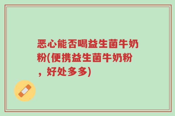 恶心能否喝益生菌牛奶粉(便携益生菌牛奶粉，好处多多)-第1张图片-超越