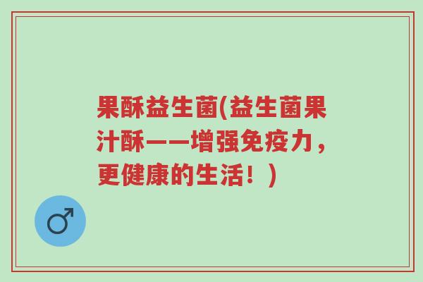 果酥益生菌(益生菌果汁酥——增强免疫力,更健康的生活!)-第1张图片-超越 果酥益生菌(益生菌果汁酥——增强免疫力,更健康的生活!)-第1张图片-超越