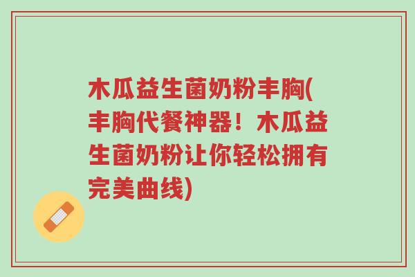 木瓜益生菌奶粉丰胸(丰胸代餐神器!木瓜益生菌奶粉让你轻松拥有完美曲线)-第1张图片-超越 木瓜益生菌奶粉丰胸(丰胸代餐神器!木瓜益生菌奶粉让你轻松拥有完美曲线)-第1张图片-超越