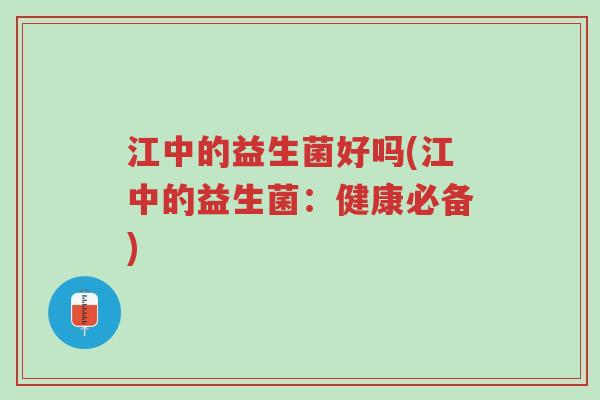 江中的益生菌好吗(江中的益生菌：健康必备)-第1张图片-超越