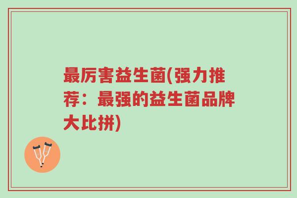 最厉害益生菌(强力推荐：最强的益生菌品牌大比拼)-第1张图片-超越