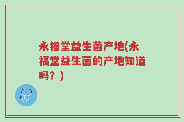 永福堂益生菌产地(永福堂益生菌的产地知道吗?)-第1张图片-超越 永福堂益生菌产地(永福堂益生菌的产地知道吗?)-第1张图片-超越