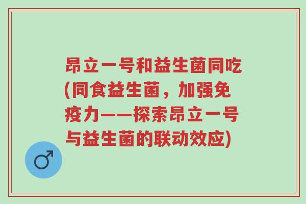 昂立一号和益生菌同吃(同食益生菌,加强免疫力——探索昂立一号与益生菌的联动效应)-第1张图片-超越 昂立一号和益生菌同吃(同食益生菌,加强免疫力——探索昂立一号与益生菌的联动效应)-第1张图片-超越