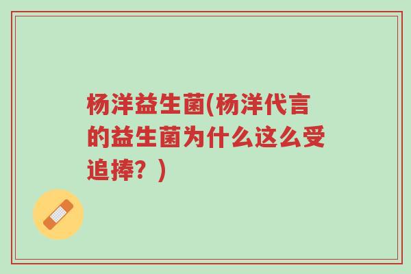 杨洋益生菌(杨洋代言的益生菌为什么这么受追捧?)-第1张图片-超越 杨洋益生菌(杨洋代言的益生菌为什么这么受追捧?)-第1张图片-超越