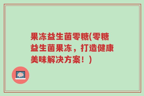 果冻益生菌零糖(零糖益生菌果冻,打造健康美味解决方案!)-第1张图片-超越 果冻益生菌零糖(零糖益生菌果冻,打造健康美味解决方案!)-第1张图片-超越