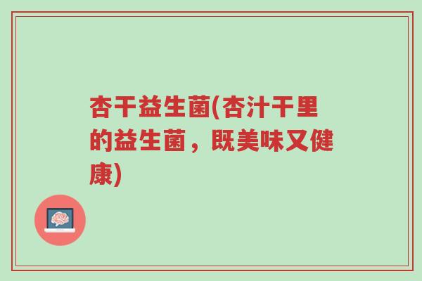 杏干益生菌(杏汁干里的益生菌,既美味又健康)-第1张图片-超越 杏干益生菌(杏汁干里的益生菌,既美味又健康)-第1张图片-超越