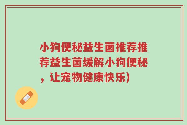 小狗便秘益生菌推荐推荐益生菌缓解小狗便秘,让宠物健康快乐)-第1张图片-超越 小狗便秘益生菌推荐推荐益生菌缓解小狗便秘,让宠物健康快乐)-第1张图片-超越