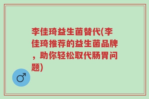 李佳琦益生菌替代(李佳琦推荐的益生菌品牌,助你轻松取代肠胃问题)-第1张图片-超越 李佳琦益生菌替代(李佳琦推荐的益生菌品牌,助你轻松取代肠胃问题)-第1张图片-超越