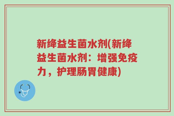 新绛益生菌水剂(新绛益生菌水剂:增强免疫力,护理肠胃健康)-第1张图片-超越 新绛益生菌水剂(新绛益生菌水剂:增强免疫力,护理肠胃健康)-第1张图片-超越