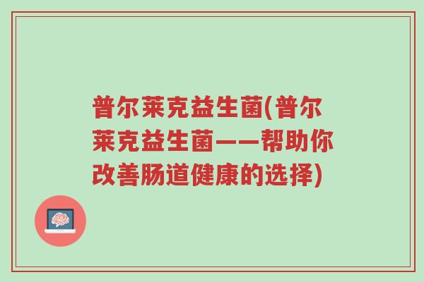 普尔莱克益生菌(普尔莱克益生菌——帮助你改善肠道健康的选择)-第1张图片-超越