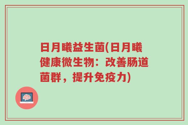 日月曦益生菌(日月曦健康微生物:改善肠道菌群,提升免疫力)-第1张图片-超越 日月曦益生菌(日月曦健康微生物:改善肠道菌群,提升免疫力)-第1张图片-超越