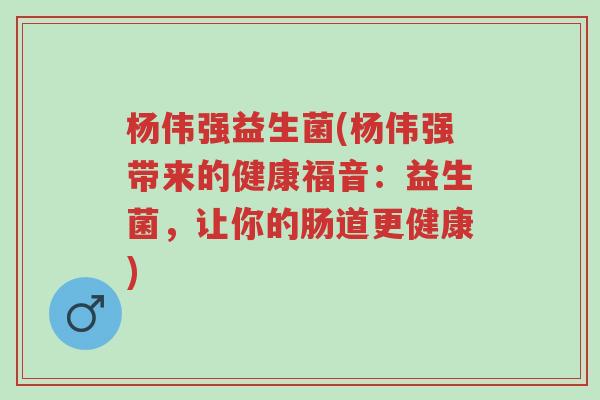杨伟强益生菌(杨伟强带来的健康福音:益生菌,让你的肠道更健康)-第1张图片-超越 杨伟强益生菌(杨伟强带来的健康福音:益生菌,让你的肠道更健康)-第1张图片-超越