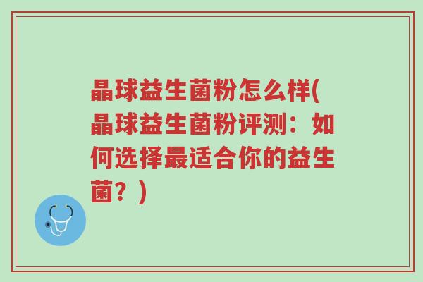 晶球益生菌粉怎么样(晶球益生菌粉评测：如何选择最适合你的益生菌？)-第1张图片-超越
