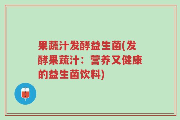 果蔬汁发酵益生菌(发酵果蔬汁:营养又健康的益生菌饮料)-第1张图片-超越 果蔬汁发酵益生菌(发酵果蔬汁:营养又健康的益生菌饮料)-第1张图片-超越
