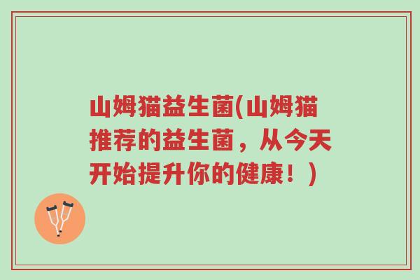 山姆猫益生菌(山姆猫推荐的益生菌,从今天开始提升你的健康!)-第1张图片-超越 山姆猫益生菌(山姆猫推荐的益生菌,从今天开始提升你的健康!)-第1张图片-超越