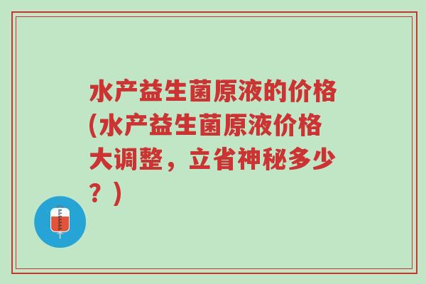 水产益生菌原液的价格(水产益生菌原液价格大调整,立省神秘多少?)-第1张图片-超越 水产益生菌原液的价格(水产益生菌原液价格大调整,立省神秘多少?)-第1张图片-超越