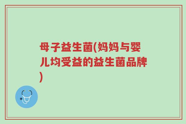 母子益生菌(妈妈与婴儿均受益的益生菌品牌)-第1张图片-超越