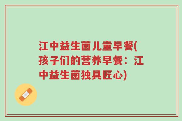 江中益生菌儿童早餐(孩子们的营养早餐:江中益生菌独具匠心)-第1张图片-超越 江中益生菌儿童早餐(孩子们的营养早餐:江中益生菌独具匠心)-第1张图片-超越