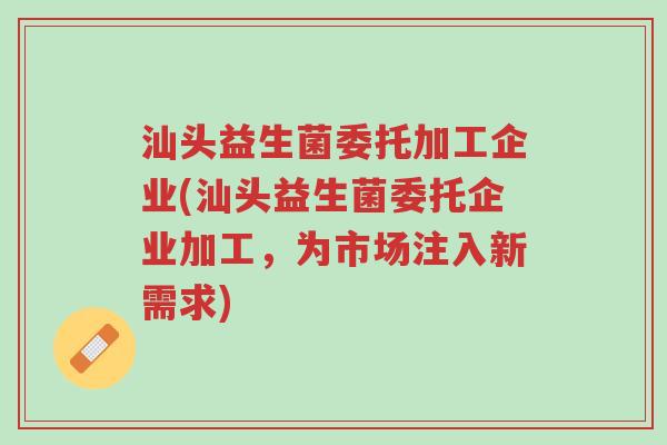 汕头益生菌委托加工企业(汕头益生菌委托企业加工,为市场注入新需求)-第1张图片-超越 汕头益生菌委托加工企业(汕头益生菌委托企业加工,为市场注入新需求)-第1张图片-超越