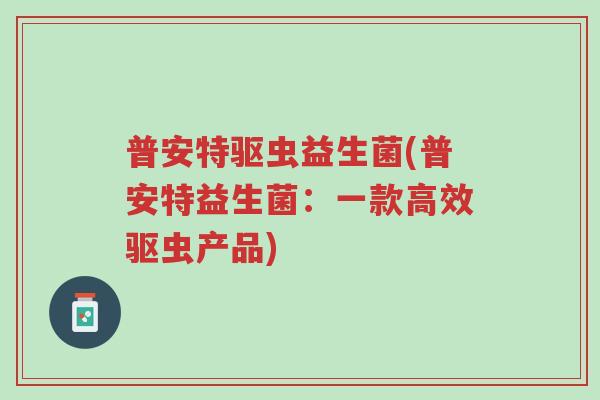 普安特驱虫益生菌(普安特益生菌:一款高效驱虫产品)-第1张图片-超越 普安特驱虫益生菌(普安特益生菌:一款高效驱虫产品)-第1张图片-超越