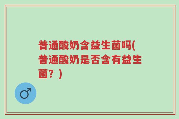 普通酸奶含益生菌吗(普通酸奶是否含有益生菌?)-第1张图片-超越 普通酸奶含益生菌吗(普通酸奶是否含有益生菌?)-第1张图片-超越