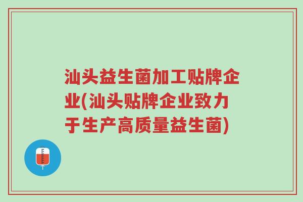 汕头益生菌加工贴牌企业(汕头贴牌企业致力于生产高质量益生菌)-第1张图片-超越 汕头益生菌加工贴牌企业(汕头贴牌企业致力于生产高质量益生菌)-第1张图片-超越