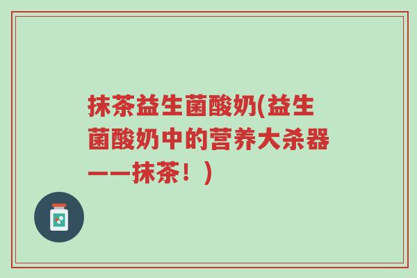抹茶益生菌酸奶(益生菌酸奶中的营养大杀器——抹茶!)-第1张图片-超越 抹茶益生菌酸奶(益生菌酸奶中的营养大杀器——抹茶!)-第1张图片-超越