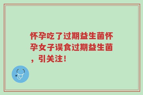 怀孕吃了过期益生菌怀孕女子误食过期益生菌，引关注！-第1张图片-超越