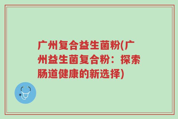 广州复合益生菌粉(广州益生菌复合粉:探索肠道健康的新选择)-第1张图片-超越 广州复合益生菌粉(广州益生菌复合粉:探索肠道健康的新选择)-第1张图片-超越