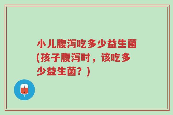 小儿腹泻吃多少益生菌(孩子腹泻时,该吃多少益生菌?)-第1张图片-超越 小儿腹泻吃多少益生菌(孩子腹泻时,该吃多少益生菌?)-第1张图片-超越