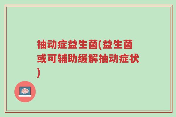 抽动症益生菌(益生菌或可辅助缓解抽动症状)-第1张图片-超越 抽动症益生菌(益生菌或可辅助缓解抽动症状)-第1张图片-超越
