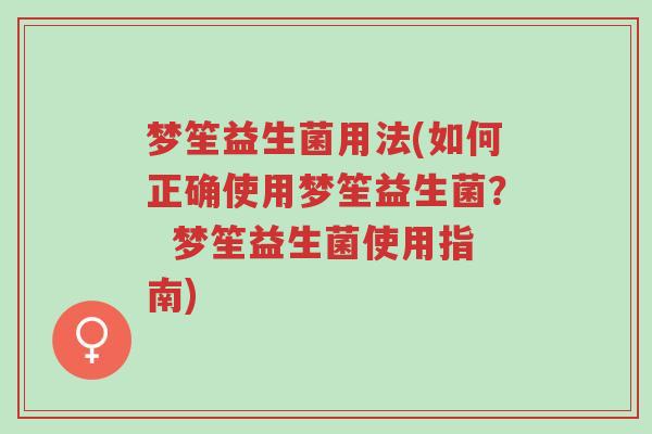 梦笙益生菌用法(如何正确使用梦笙益生菌? 梦笙益生菌使用指南)-第1张图片-超越 梦笙益生菌用法(如何正确使用梦笙益生菌? 梦笙益生菌使用指南)-第1张图片-超越