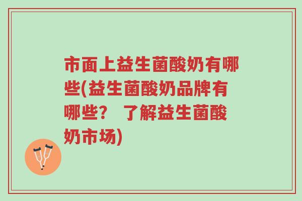 市面上益生菌酸奶有哪些(益生菌酸奶品牌有哪些？ 了解益生菌酸奶市场)-第1张图片-超越