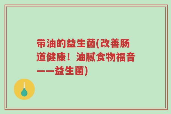 带油的益生菌(改善肠道健康!油腻食物福音——益生菌)-第1张图片-超越 带油的益生菌(改善肠道健康!油腻食物福音——益生菌)-第1张图片-超越
