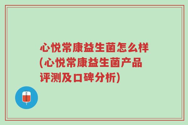 心悦常康益生菌怎么样(心悦常康益生菌产品评测及口碑分析)-第1张图片-超越 心悦常康益生菌怎么样(心悦常康益生菌产品评测及口碑分析)-第1张图片-超越