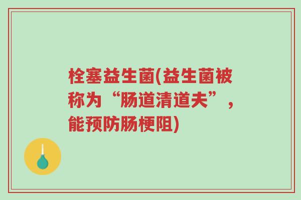 栓塞益生菌(益生菌被称为“肠道清道夫”，能预防肠梗阻)-第1张图片-超越