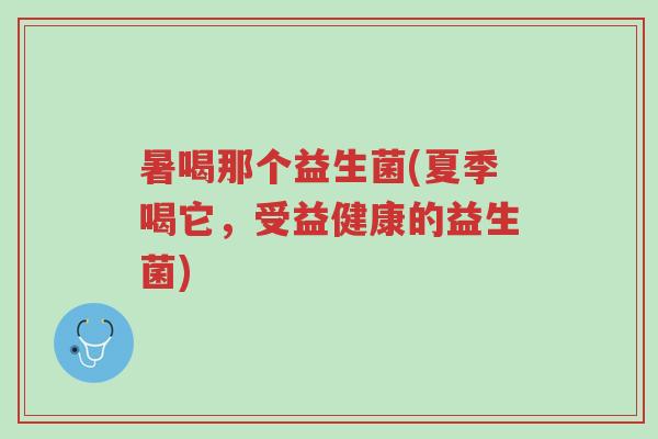 暑喝那个益生菌(夏季喝它,受益健康的益生菌)-第1张图片-超越 暑喝那个益生菌(夏季喝它,受益健康的益生菌)-第1张图片-超越
