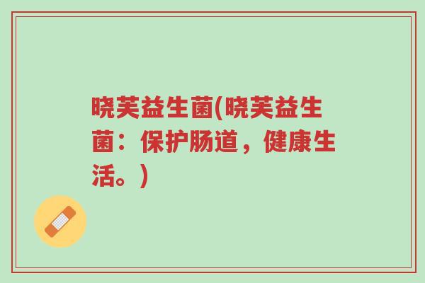 晓芙益生菌(晓芙益生菌：保护肠道，健康生活。)-第1张图片-超越