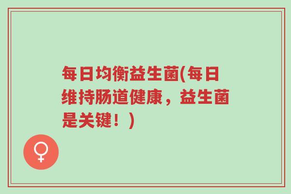 每日均衡益生菌(每日维持肠道健康,益生菌是关键!)-第1张图片-超越 每日均衡益生菌(每日维持肠道健康,益生菌是关键!)-第1张图片-超越